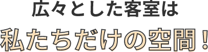 広々とした客室は私たちだけの空間！