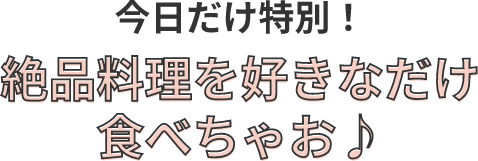 今日だけ特別！絶品料理を好きなだけ食べちゃお♪